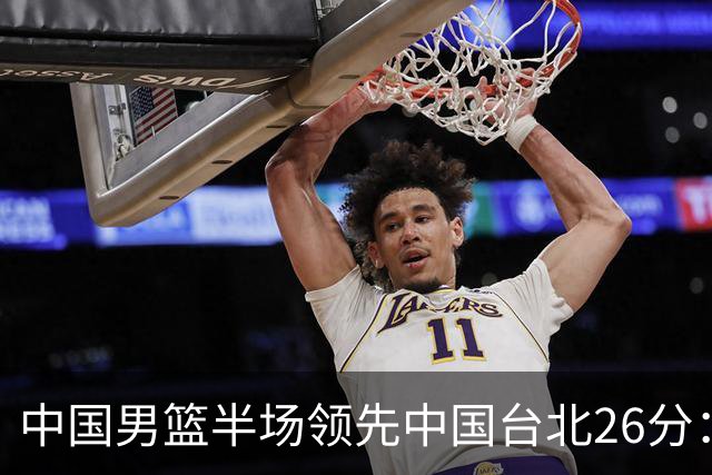 中国男篮半场领先中国台北26分：胡金秋李弘权均9分 全队10人得分