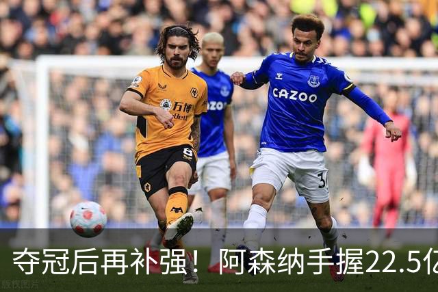 夺冠后再补强！阿森纳手握22.5亿元预算，全力抢罗杰斯与伊尔迪兹