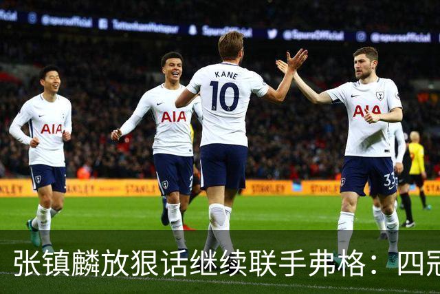 张镇麟放狠话继续联手弗格：四冠只是开始想要拿更多！两人关系不止是抱大腿