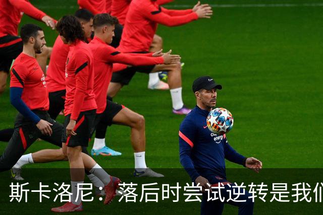 斯卡洛尼：落后时尝试逆转是我们毕生都在做的事情，会继续做下去