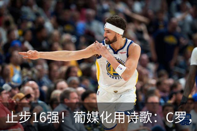 止步16强！葡媒化用诗歌：C罗，你的泪水中有多少是葡萄牙之泪？