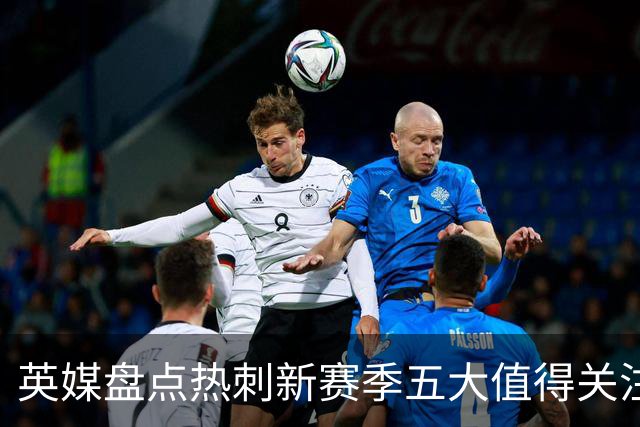 英媒盘点热刺新赛季五大值得关注球员：库卢领衔麦迪逊在列