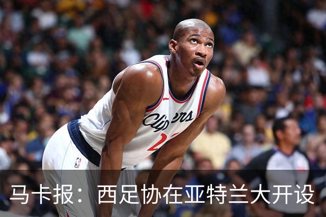 马卡报：西足协在亚特兰大开设“西班牙之家”，展示球队历史荣誉